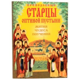 Преподобные старцы Оптиной пустыни. Жития, чудеса, поучения