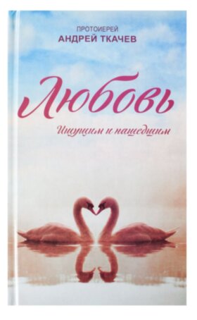 Любовь. Ищущим и нашедшим. Прот. А. Ткачев